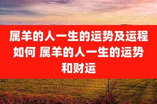 属羊的人一生的运势及运程如何 属羊的人一生的运势和财运