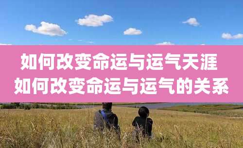 如何改变命运与运气天涯 如何改变命运与运气的关系