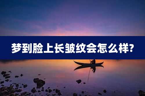 梦到脸上长皱纹会怎么样?