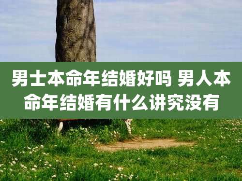 男士本命年结婚好吗 男人本命年结婚有什么讲究没有