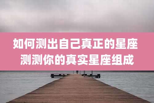 如何测出自己真正的星座 测测你的真实星座组成