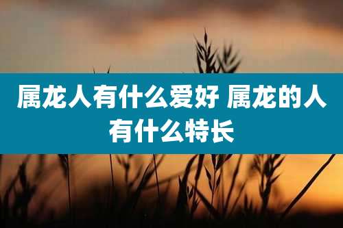 属龙人有什么爱好 属龙的人有什么特长