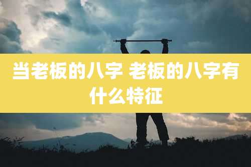 当老板的八字 老板的八字有什么特征