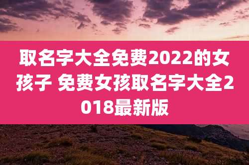 取名字大全免费2022的女孩子 免费女孩取名字大全2018最新版