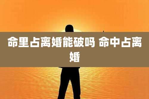 命里占离婚能破吗 命中占离婚