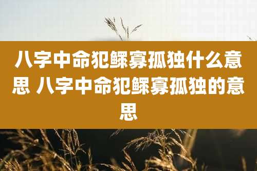 八字中命犯鳏寡孤独什么意思 八字中命犯鳏寡孤独的意思