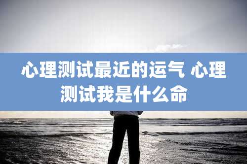 心理测试最近的运气 心理测试我是什么命