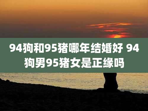 94狗和95猪哪年结婚好 94狗男95猪女是正缘吗