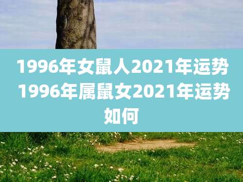 1996年女鼠人2021年运势 1996年属鼠女2021年运势如何