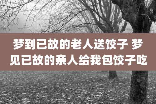 梦到已故的老人送饺子 梦见已故的亲人给我包饺子吃