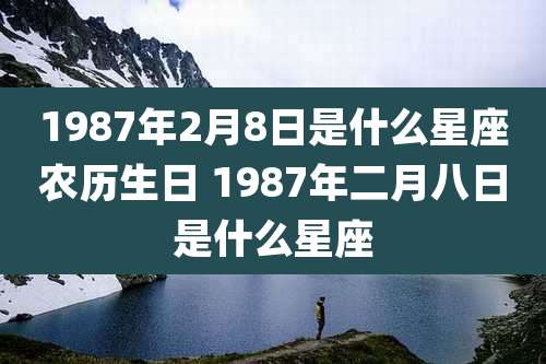 1987年2月8日是什么星座农历生日 1987年二月八日是什么星座