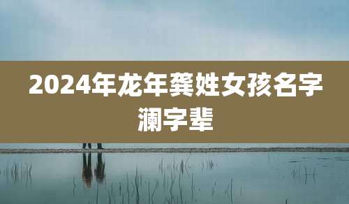 2024年龙年龚姓女孩名字澜字辈