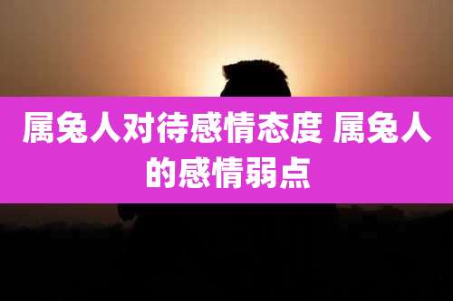 属兔人对待感情态度 属兔人的感情弱点