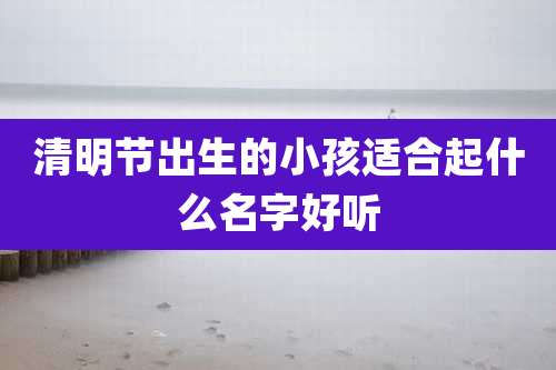 清明节出生的小孩适合起什么名字好听