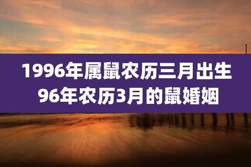 1996年属鼠农历三月出生 96年农历3月的鼠婚姻