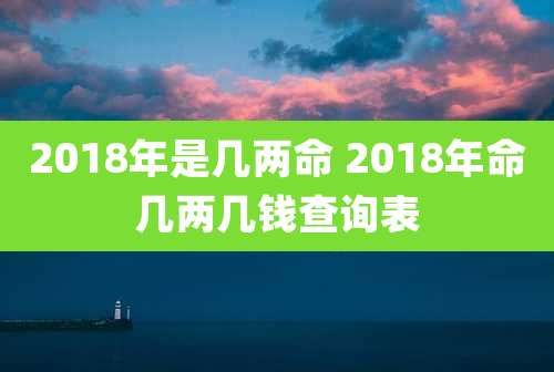 2018年是几两命 2018年命几两几钱查询表