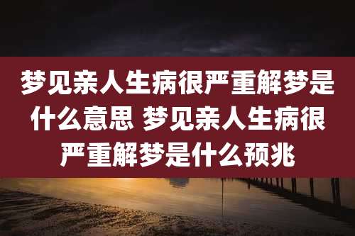 梦见亲人生病很严重解梦是什么意思 梦见亲人生病很严重解梦是什么预兆
