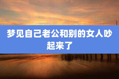梦见自己老公和别的女人吵起来了