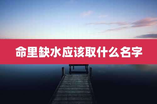 命里缺水应该取什么名字