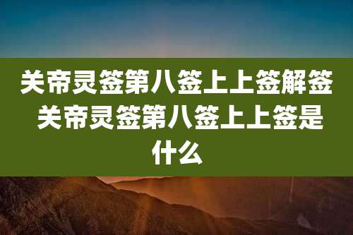 关帝灵签第八签上上签解签 关帝灵签第八签上上签是什么