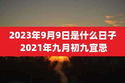 2023年9月9日是什么日子 2021年九月初九宜忌