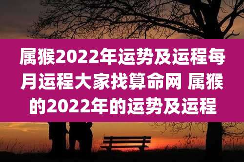 属猴2022年运势及运程每月运程大家找算命网 属猴的2022年的运势及运程