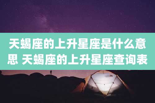 天蝎座的上升星座是什么意思 天蝎座的上升星座查询表