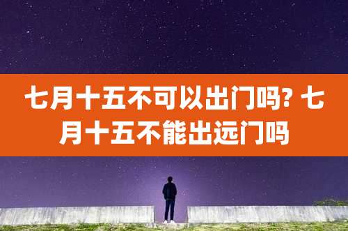 七月十五不可以出门吗? 七月十五不能出远门吗