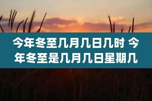 今年冬至几月几日几时 今年冬至是几月几日星期几