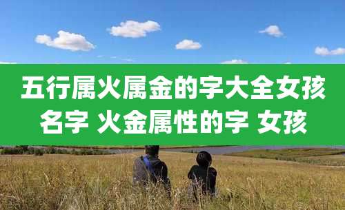 五行属火属金的字大全女孩名字 火金属性的字 女孩