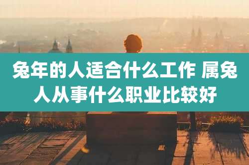 兔年的人适合什么工作 属兔人从事什么职业比较好
