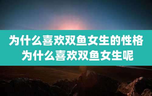 为什么喜欢双鱼女生的性格 为什么喜欢双鱼女生呢