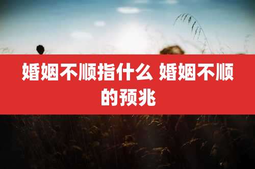婚姻不顺指什么 婚姻不顺的预兆