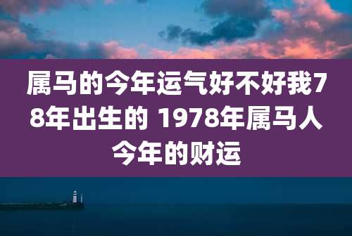 属马的今年运气好不好我78年出生的 1978年属马人今年的财运