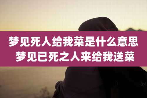 梦见死人给我菜是什么意思 梦见已死之人来给我送菜
