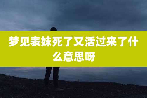 梦见表妹死了又活过来了什么意思呀