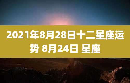 2021年8月28日十二星座运势 8月24日 星座