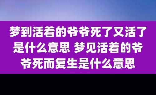 梦到活着的爷爷死了又活了是什么意思 梦见活着的爷爷死而复生是什么意思