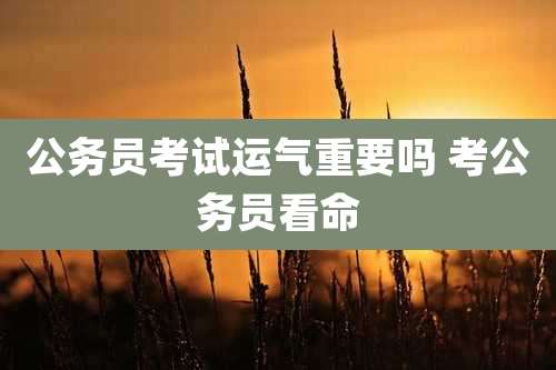 公务员考试运气重要吗 考公务员看命