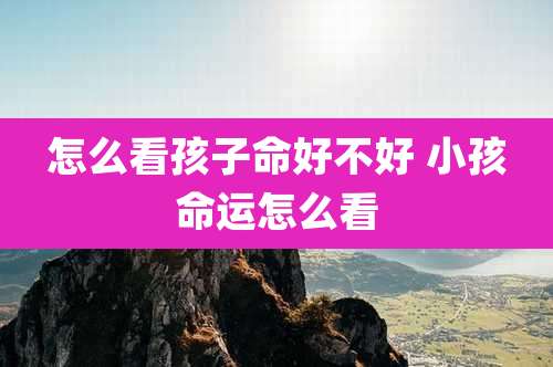 怎么看孩子命好不好 小孩命运怎么看