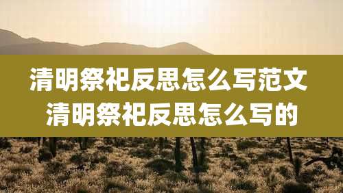 清明祭祀反思怎么写范文 清明祭祀反思怎么写的