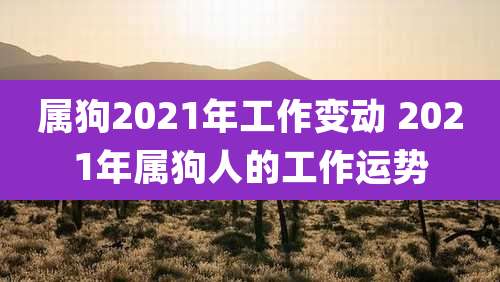 属狗2021年工作变动 2021年属狗人的工作运势