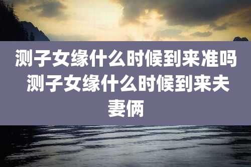 测子女缘什么时候到来准吗 测子女缘什么时候到来夫妻俩