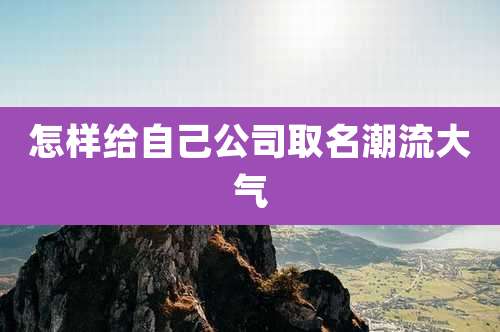 怎样给自己公司取名潮流大气