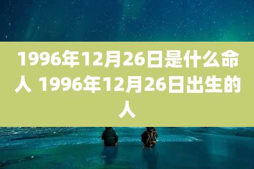 1996年12月26日是什么命人 1996年12月26日出生的人