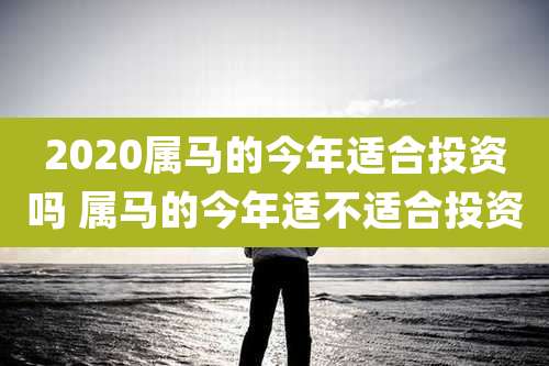 2020属马的今年适合投资吗 属马的今年适不适合投资