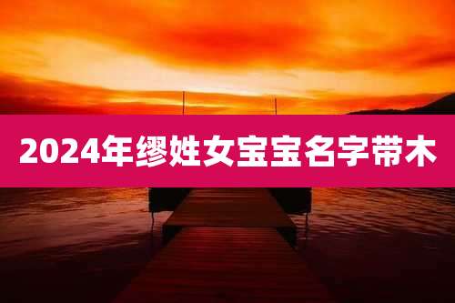 2024年缪姓女宝宝名字带木