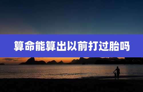 算命能算出以前打过胎吗