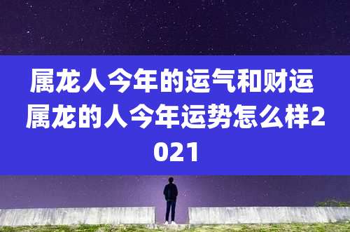属龙人今年的运气和财运 属龙的人今年运势怎么样2021