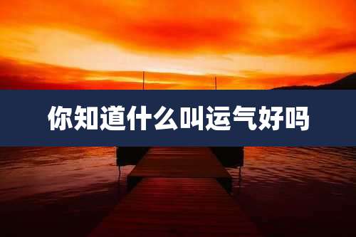 你知道什么叫运气好吗